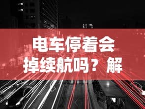 电动车停车状态续航影响深度解析，探究影响电动车续航的多元因素