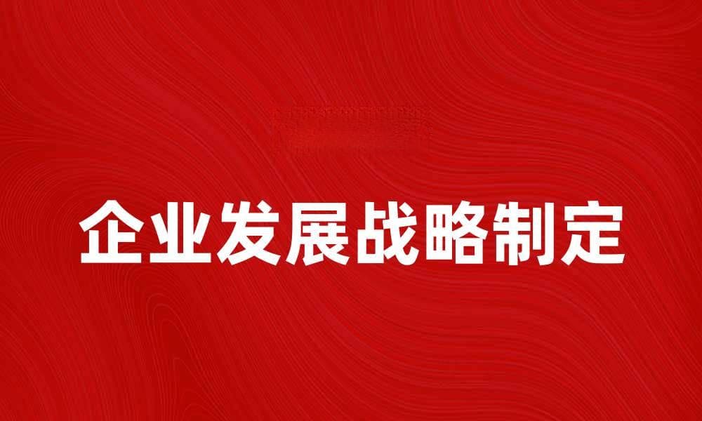 企业发展战略：如何制定有效的长远规划