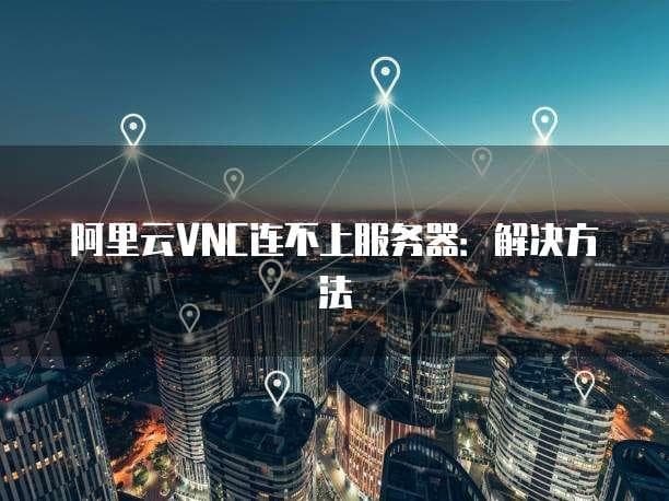 阿里云VNC连不上服务器：解决方法