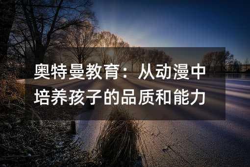 奥特曼教育：从动漫中培养孩子的品质和能力