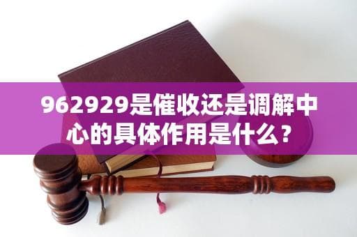 962929是催收还是调解中心的具体作用是什么？
