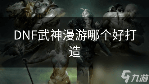 想成为DNF中的顶尖武神？这些关键打造技巧你必须掌握