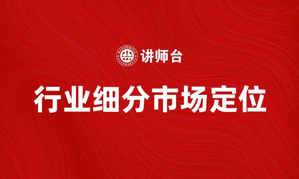 行业细分如何助力企业精准定位市场需求