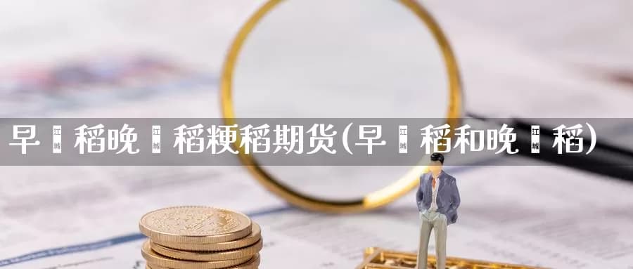 早籼稻晚籼稻粳稻期货(早籼稻和晚籼稻)