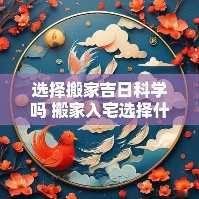 选择搬家吉日科学吗？搬家入宅选择什么日子最吉日