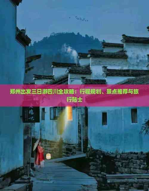 郑州出发三日游四川全攻略：行程规划、景点推荐与旅行贴士
