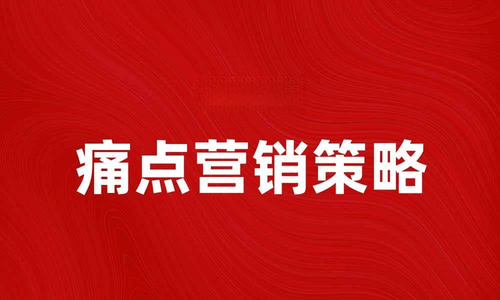 痛点营销：如何精准锁定目标客户的需求
