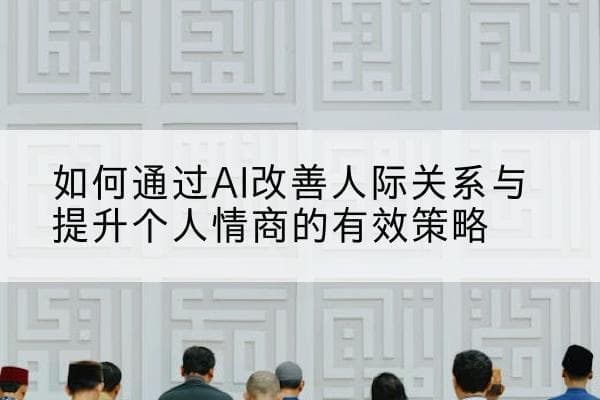 如何通过AI改善人际关系与提升个人情商的有效策略