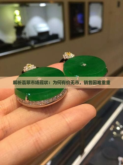 解析翡翠市场现状：为何有价无市，销售困难重重
