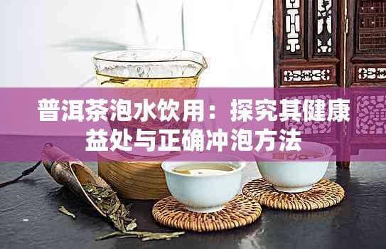 普洱茶泡水饮用：探究其健康益处与正确冲泡方法