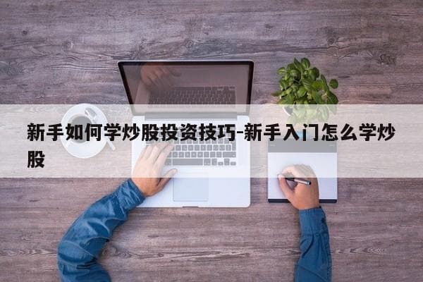 新手如何学炒股投资技巧-新手入门怎么学炒股