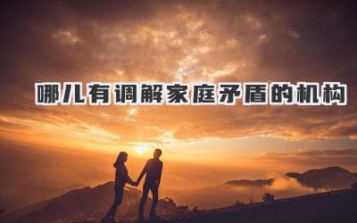哪儿有调解家庭矛盾的机构
