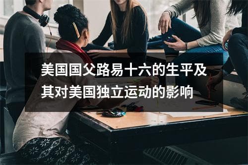 美国国父路易十六的生平及其对美国独立运动的影响