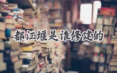 千古水利奇迹！揭秘都江堰背后的建造者是谁？