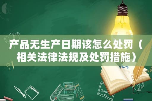 产品无生产日期该怎么处罚（相关法律法规及处罚措施）
