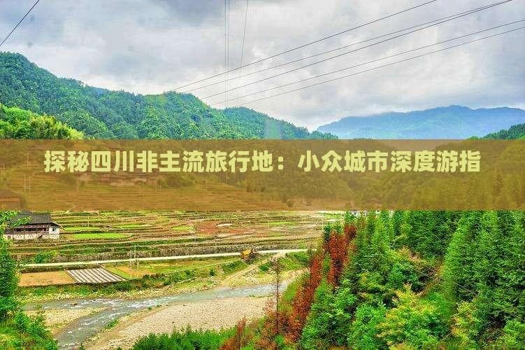 四川小众城市深度游指南：从成都到雅安的秘境之旅