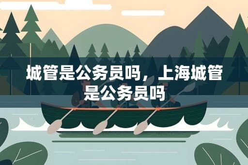 城管是公务员吗？上海城管身份性质深度解析