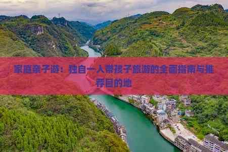 家庭亲子游：独自一人带孩子旅游的全面指南与推荐目的地