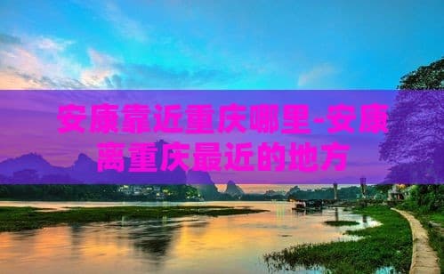 安康靠近重庆哪里-安康离重庆最近的地方