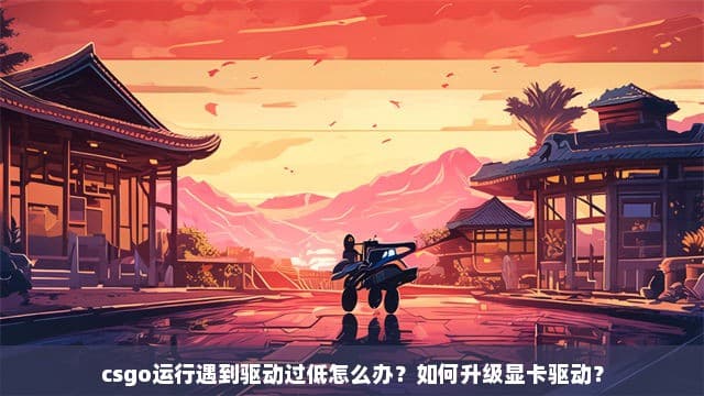 CS:GO运行遇到驱动过低怎么办？如何升级显卡驱动？