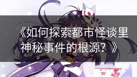 如何探索都市怪谈里神秘事件的根源？