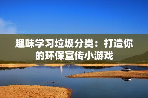 趣味学习垃圾分类：打造你的环保宣传小游戏