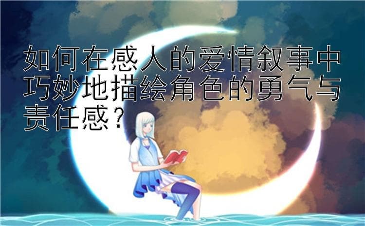 如何在感人的爱情叙事中巧妙地描绘角色的勇气与责任感？