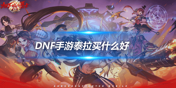 DNF手游泰拉怎么花？高性价比道具推荐及泰拉赚取攻略