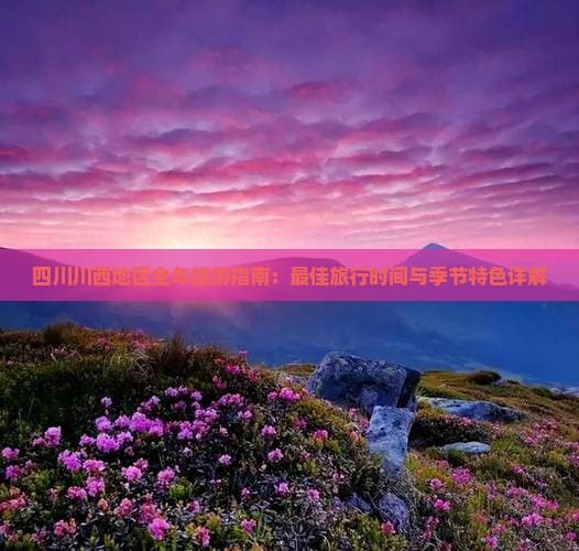 四川川西地区全年旅游指南：更佳旅行时间与季节特色详解
