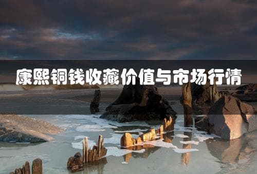 康熙铜钱收藏价值与市场行情解析(康熙铜钱多少钱一个)