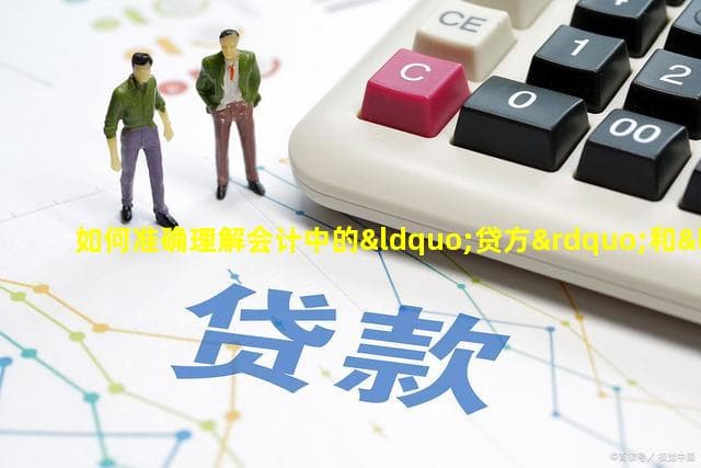 如何准确理解会计中的“贷方”和“借方”概念