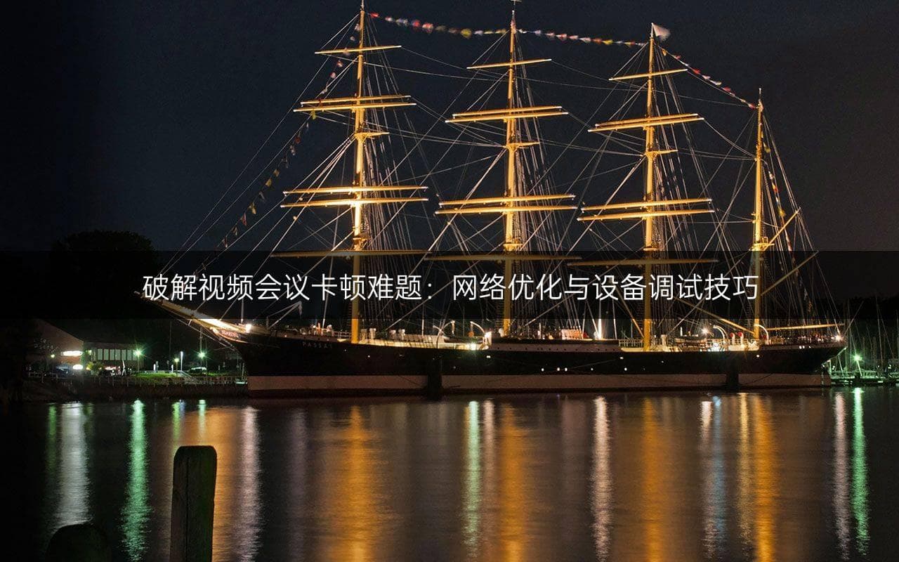 破解视频会议卡顿难题：网络优化与设备调试技巧