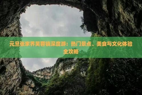 元旦张家界芙蓉镇深度游：热门景点、美食与文化体验全攻略