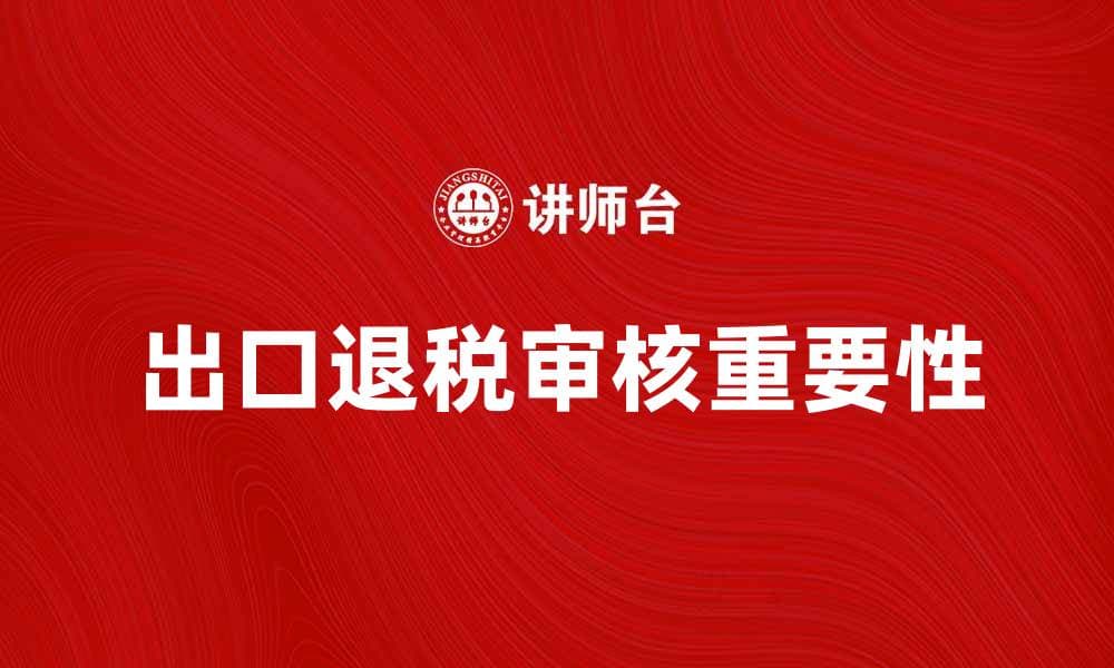 出口退税审核的重要性与操作指南解析