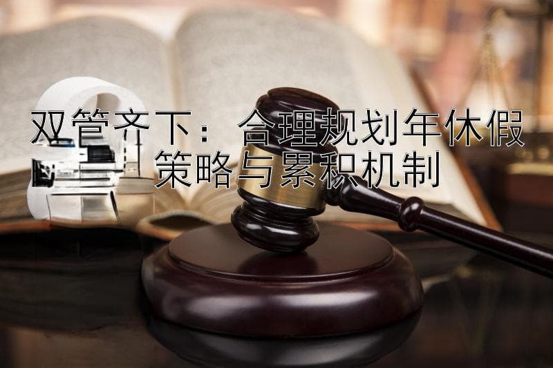 双管齐下：合理规划年休假的分段策略与累积机制