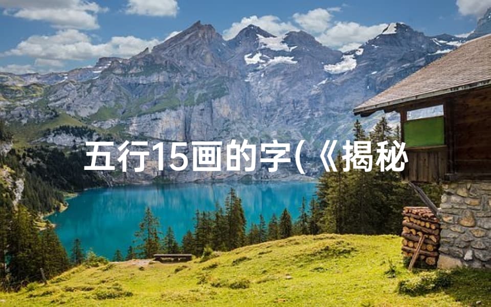 五行15画字的奥秘：从传统文化到现代应用