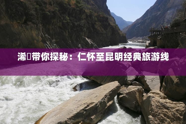 浠佹带你探秘：仁怀至昆明经典旅游线路攻略