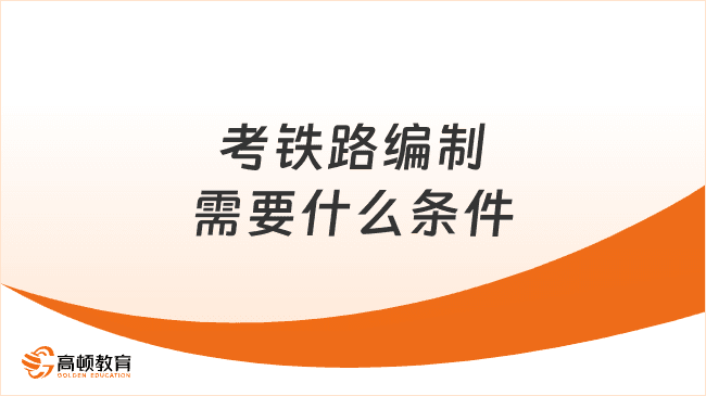 考铁路编制需要什么条件，不清楚赶紧看