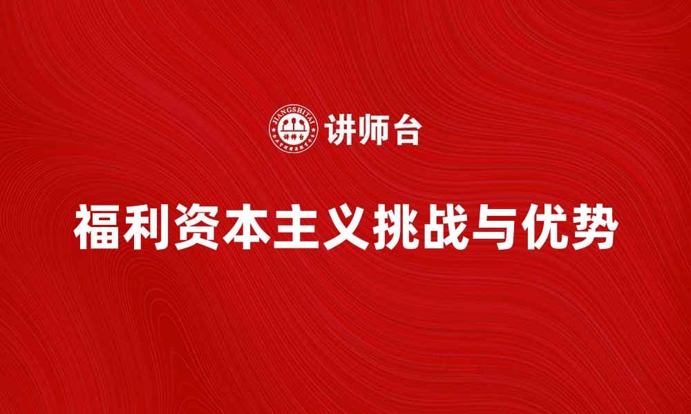 福利资本主义：探索其优势与挑战的全面分析