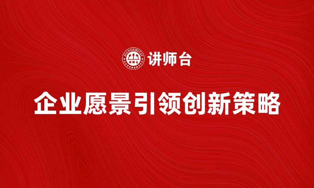 企业愿景如何引领公司发展与创新策略