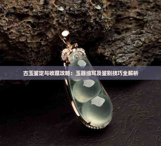 古玉鉴定与收藏攻略：玉器缩写及鉴别技巧全解析