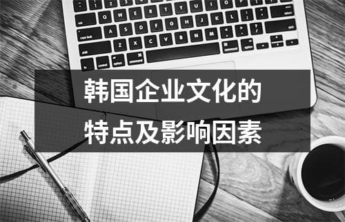 韩国企业文化的特点及影响因素