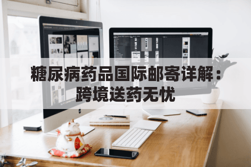 糖尿病药品国际邮寄详解：跨境送药无忧