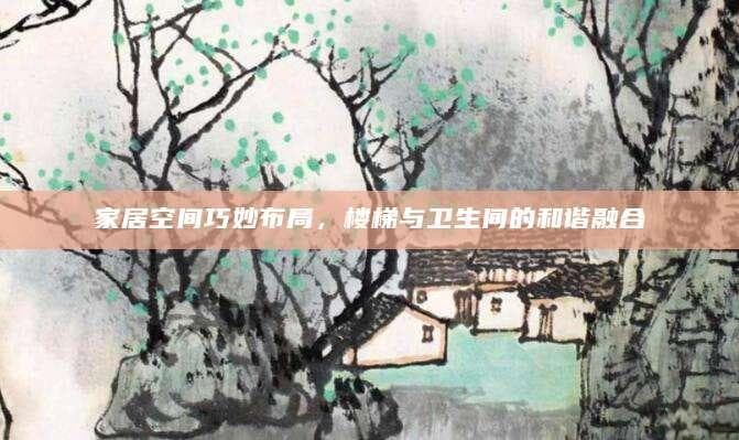 家居空间巧妙布局，楼梯与卫生间的和谐融合