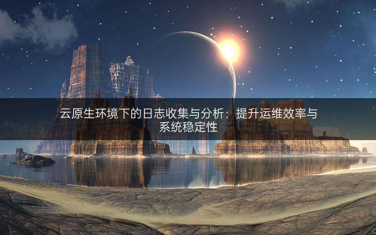 云原生环境下的日志收集与分析：提升运维效率与系统稳定性