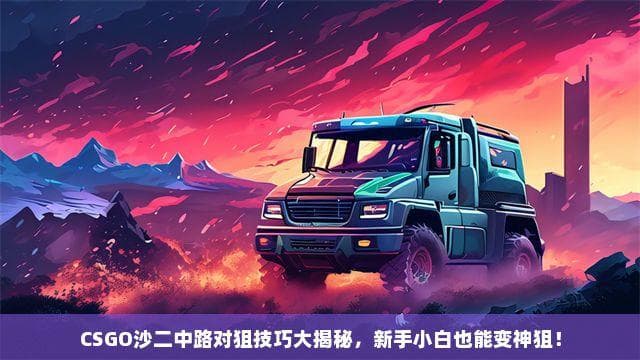CSGO沙二中路对狙技巧详解：从新手到神狙的进阶之路