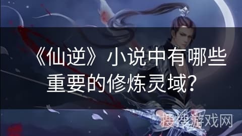 《仙逆》小说中六大修炼灵域详解