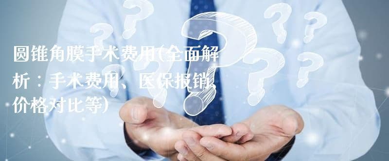 圆锥角膜手术费用(全面解析：手术费用、医保报销、**对比等)