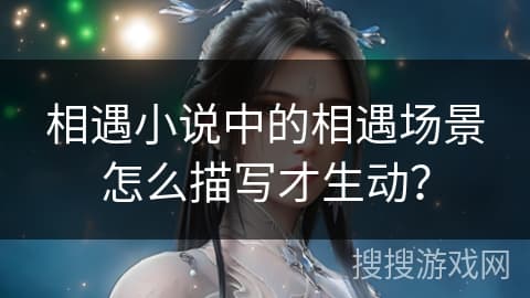 小说创作指南：如何描写生动的相遇场景？