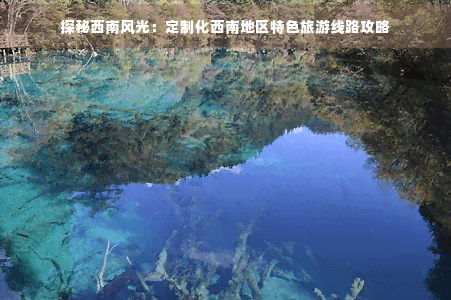 探秘西南风光：定制化西南地区特色旅游线路攻略